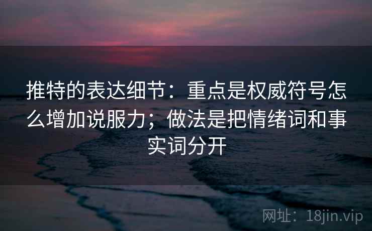 推特的表达细节：重点是权威符号怎么增加说服力；做法是把情绪词和事实词分开  第2张