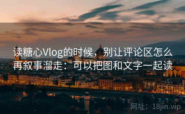 读糖心Vlog的时候，别让评论区怎么再叙事溜走：可以把图和文字一起读