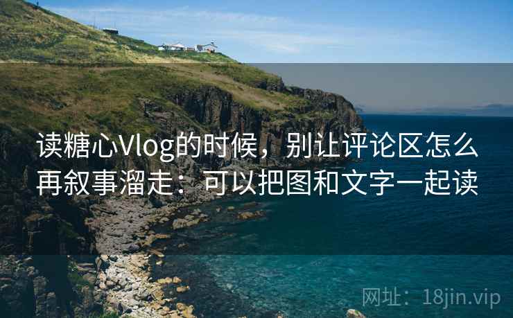 读糖心Vlog的时候，别让评论区怎么再叙事溜走：可以把图和文字一起读