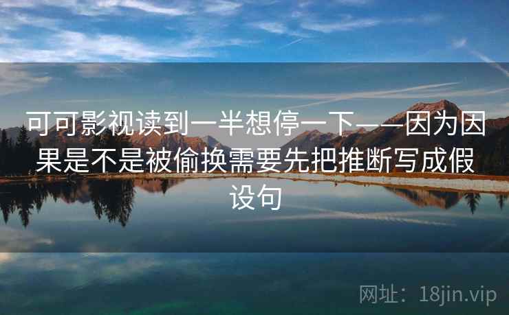 可可影视读到一半想停一下——因为因果是不是被偷换需要先把推断写成假设句  第1张