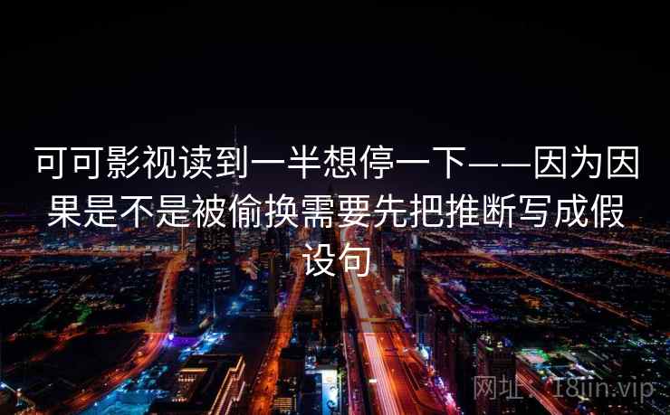 可可影视读到一半想停一下——因为因果是不是被偷换需要先把推断写成假设句  第2张