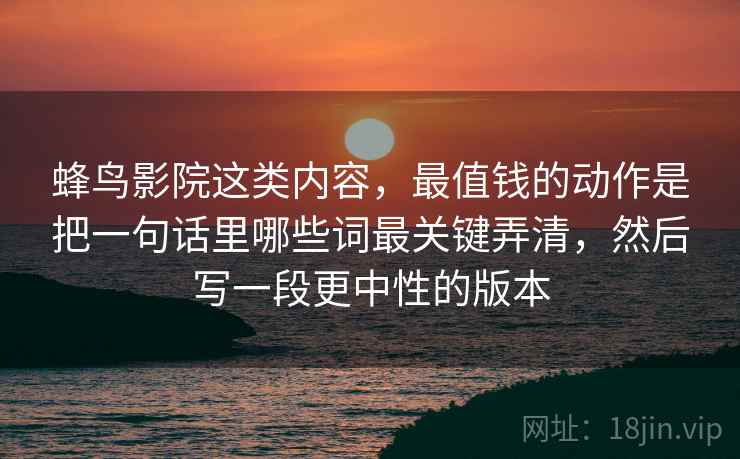 蜂鸟影院这类内容，最值钱的动作是把一句话里哪些词最关键弄清，然后写一段更中性的版本