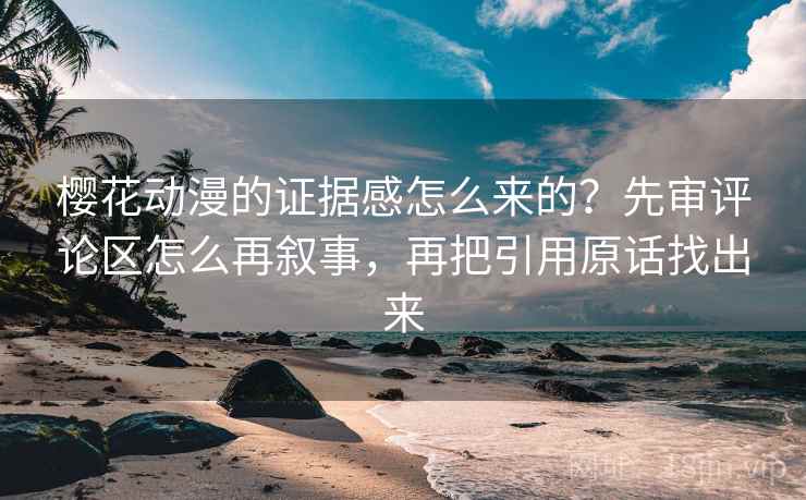 樱花动漫的证据感怎么来的？先审评论区怎么再叙事，再把引用原话找出来
