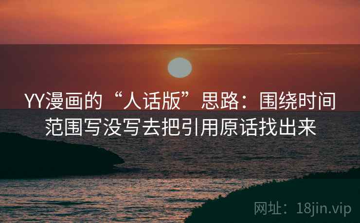 YY漫画的“人话版”思路：围绕时间范围写没写去把引用原话找出来