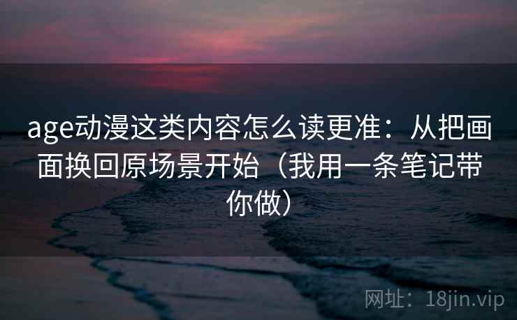 age动漫这类内容怎么读更准：从把画面换回原场景开始（我用一条笔记带你做）