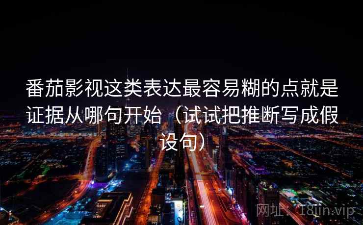 番茄影视这类表达最容易糊的点就是证据从哪句开始（试试把推断写成假设句）