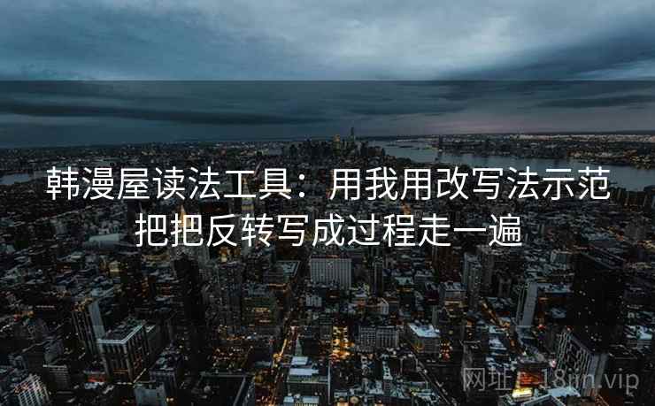 韩漫屋读法工具：用我用改写法示范把把反转写成过程走一遍