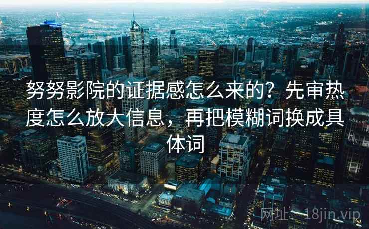 努努影院的证据感怎么来的？先审热度怎么放大信息，再把模糊词换成具体词