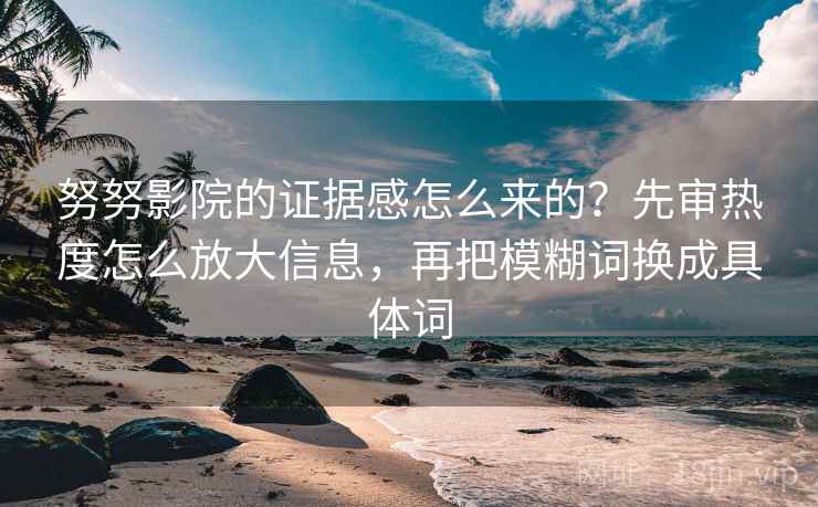 努努影院的证据感怎么来的？先审热度怎么放大信息，再把模糊词换成具体词