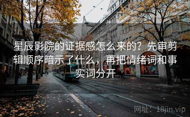 星辰影院的证据感怎么来的?先审剪辑顺序暗示了什么,再把情绪词和事实词分开