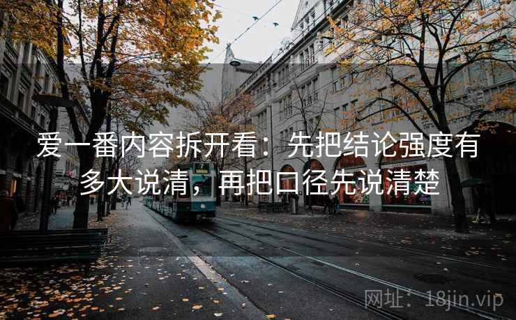 爱一番内容拆开看：先把结论强度有多大说清，再把口径先说清楚