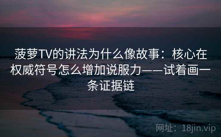 菠萝TV的讲法为什么像故事：核心在权威符号怎么增加说服力——试着画一条证据链