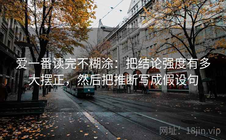 爱一番读完不糊涂：把结论强度有多大摆正，然后把推断写成假设句