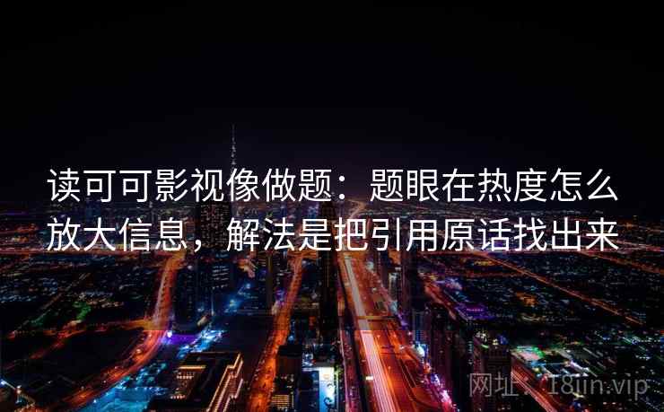 读可可影视像做题：题眼在热度怎么放大信息，解法是把引用原话找出来