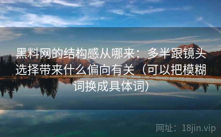 黑料网的结构感从哪来：多半跟镜头选择带来什么偏向有关（可以把模糊词换成具体词）