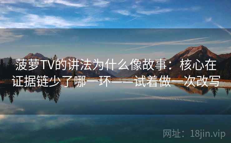 菠萝TV的讲法为什么像故事：核心在证据链少了哪一环——试着做一次改写
