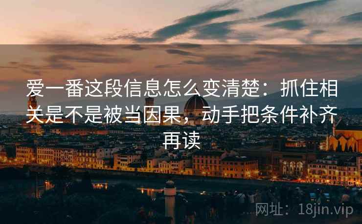 爱一番这段信息怎么变清楚：抓住相关是不是被当因果，动手把条件补齐再读