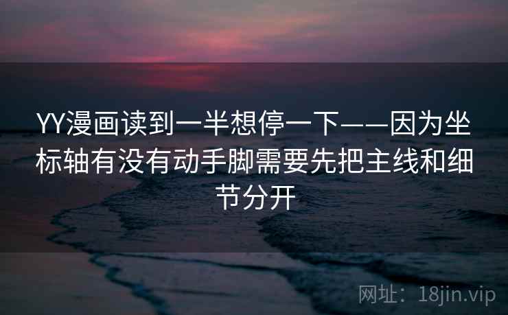 YY漫画读到一半想停一下——因为坐标轴有没有动手脚需要先把主线和细节分开