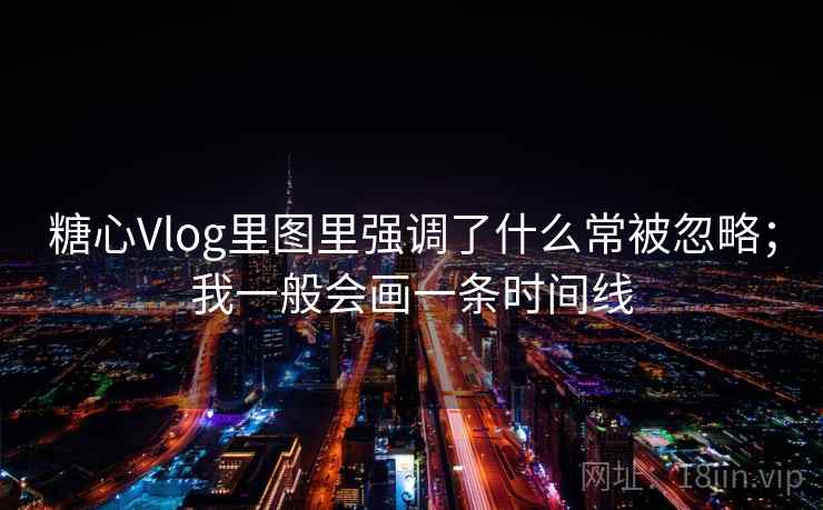 糖心Vlog里图里强调了什么常被忽略；我一般会画一条时间线