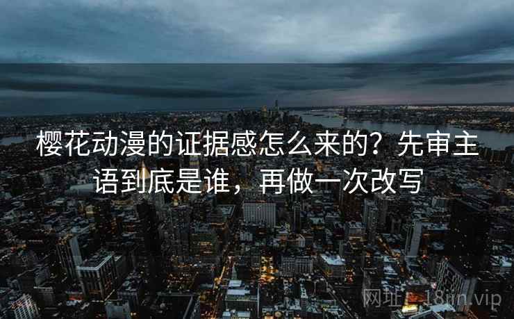 樱花动漫的证据感怎么来的？先审主语到底是谁，再做一次改写