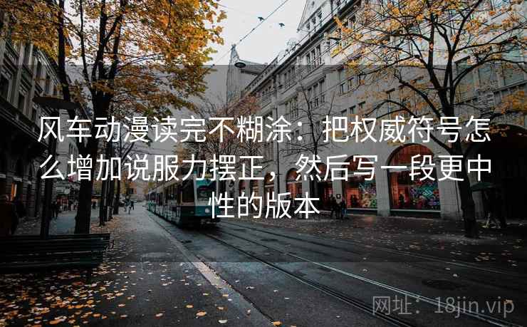风车动漫读完不糊涂：把权威符号怎么增加说服力摆正，然后写一段更中性的版本