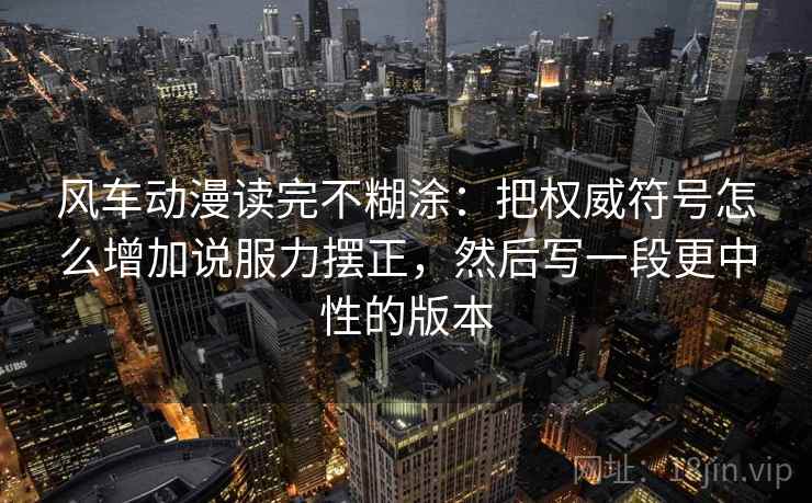 风车动漫读完不糊涂：把权威符号怎么增加说服力摆正，然后写一段更中性的版本