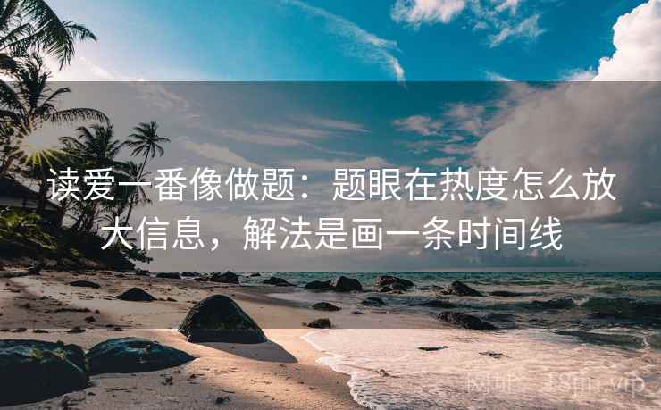 读爱一番像做题：题眼在热度怎么放大信息，解法是画一条时间线