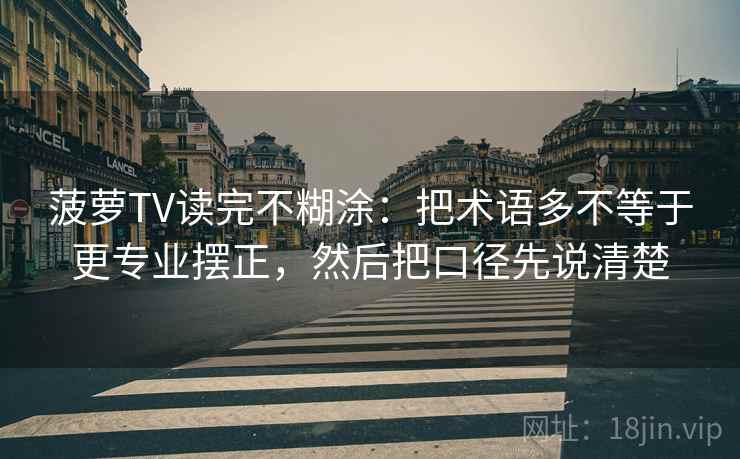 菠萝TV读完不糊涂：把术语多不等于更专业摆正，然后把口径先说清楚