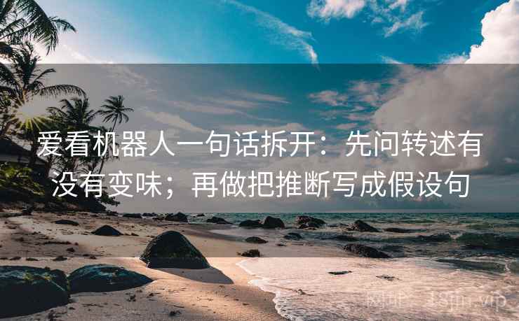 爱看机器人一句话拆开:先问转述有没有变味;再做把推断写成假设句
