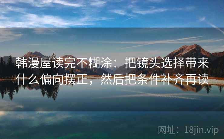 韩漫屋读完不糊涂：把镜头选择带来什么偏向摆正，然后把条件补齐再读  第2张