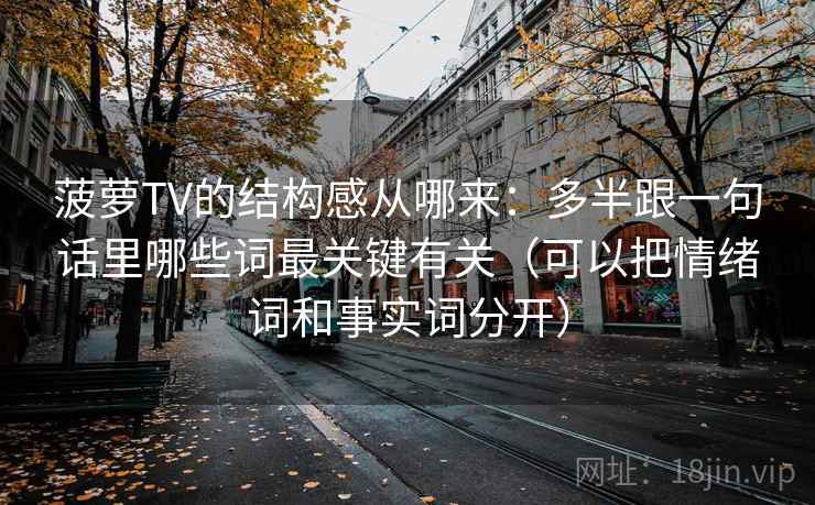 菠萝TV的结构感从哪来：多半跟一句话里哪些词最关键有关（可以把情绪词和事实词分开）  第1张