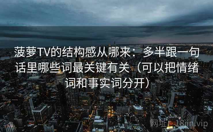 菠萝TV的结构感从哪来：多半跟一句话里哪些词最关键有关（可以把情绪词和事实词分开）  第2张