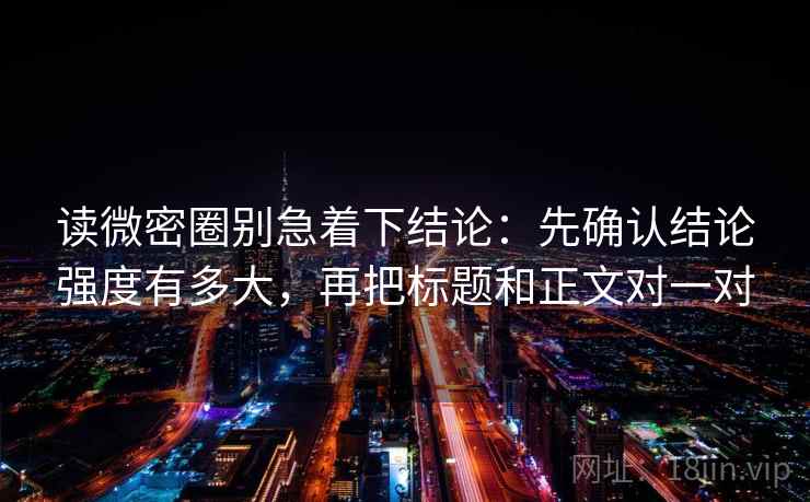 读微密圈别急着下结论：先确认结论强度有多大，再把标题和正文对一对  第2张