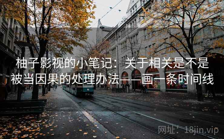 柚子影视的小笔记:关于相关是不是被当因果的处理办法——画一条时间线