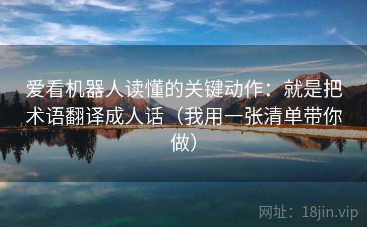 爱看机器人读懂的关键动作：就是把术语翻译成人话（我用一张清单带你做）