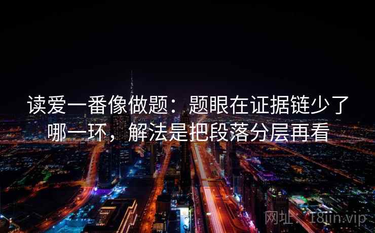 读爱一番像做题：题眼在证据链少了哪一环，解法是把段落分层再看  第2张