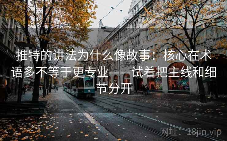 推特的讲法为什么像故事:核心在术语多不等于更专业——试着把主线和细节分开