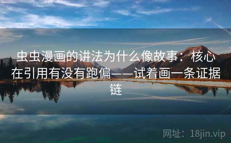 虫虫漫画的讲法为什么像故事:核心在引用有没有跑偏——试着画一条证据链