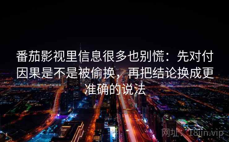 番茄影视里信息很多也别慌:先对付因果是不是被偷换,再把结论换成更准确的说法
