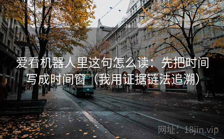 爱看机器人里这句怎么读:先把时间写成时间窗(我用证据链法追溯)